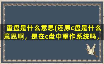 重盘是什么意思(还原c盘是什么意思啊，是在c盘中重作系统吗，如果是怎么作啊)