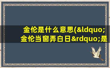 金伦是什么意思(“金伦当窗弄白日”是什么意思)