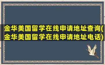 金华美国留学在线申请地址查询(金华美国留学在线申请地址电话)