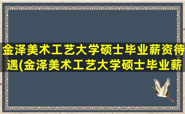 金泽美术工艺大学硕士毕业薪资待遇(金泽美术工艺大学硕士毕业薪资怎么样)