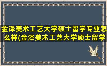 金泽美术工艺大学硕士留学专业怎么样(金泽美术工艺大学硕士留学专业是什么)