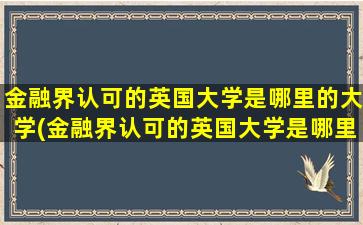 金融界认可的英国大学是哪里的大学(金融界认可的英国大学是哪里的大学)