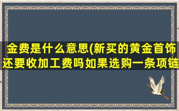 金费是什么意思(新买的黄金首饰还要收加工费吗如果选购一条项链，该怎么收费)