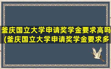 釜庆国立大学申请奖学金要求高吗(釜庆国立大学申请奖学金要求多少)