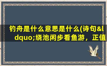 钓舟是什么意思是什么(诗句“绕池闲步看鱼游，正值儿童弄钓舟”的意思及全文赏析)