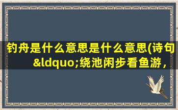 钓舟是什么意思是什么意思(诗句“绕池闲步看鱼游，正值儿童弄钓舟”的意思及全文赏析)