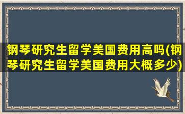 钢琴研究生留学美国费用高吗(钢琴研究生留学美国费用大概多少)