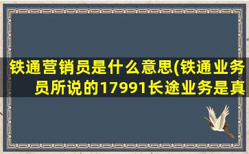 铁通营销员是什么意思(铁通业务员所说的17991长途业务是真的吗)