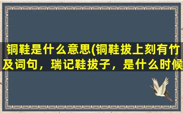 铜鞋是什么意思(铜鞋拔上刻有竹及词句，瑞记鞋拔子，是什么时候的)