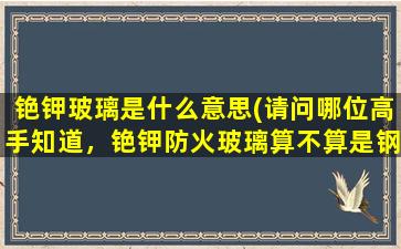 铯钾玻璃是什么意思(请问哪位高手知道，铯钾防火玻璃算不算是钢化玻璃)