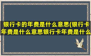 银行卡的年费是什么意思(银行卡年费是什么意思银行卡年费是什么意思)