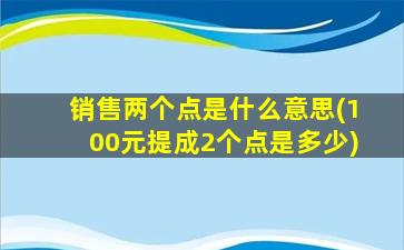 销售两个点是什么意思(100元提成2个点是多少)