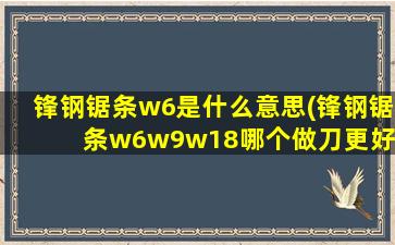 锋钢锯条w6是什么意思(锋钢锯条w6w9w18哪个做刀更好)