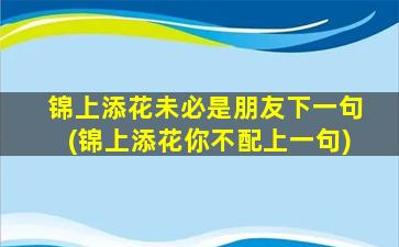 锦上添花未必是朋友下一句(锦上添花你不配上一句)