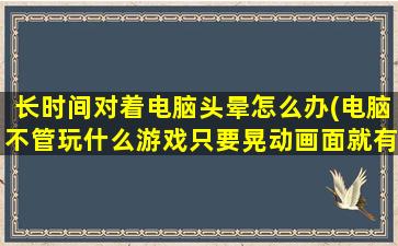 长时间对着电脑头晕怎么办(电脑不管玩什么游戏只要晃动画面就有残影看着头晕，求解)