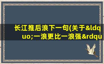 长江推后浪下一句(关于“一浪更比一浪强”的下一句)