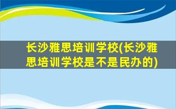 长沙雅思培训学校(长沙雅思培训学校是不是民办的)