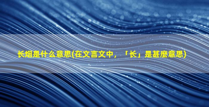 长烟是什么意思(在文言文中，「长」是甚麼意思)