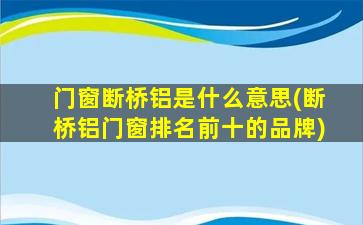 门窗断桥铝是什么意思(断桥铝门窗排名前十的品牌)