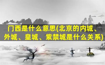 门西是什么意思(北京的内城、外城、皇城、紫禁城是什么关系)