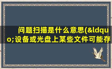 问题扫描是什么意思(“设备或光盘上某些文件可能存在问题，推荐扫描并修复”是什么意思)