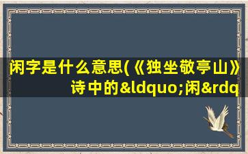 闲字是什么意思(《独坐敬亭山》诗中的“闲”是什么意思)