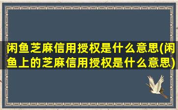 闲鱼芝麻信用授权是什么意思(闲鱼上的芝麻信用授权是什么意思)