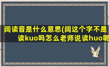 阔读音是什么意思(阔这个字不是读kuo吗怎么老师说读huo呢)