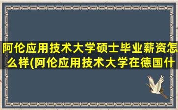 阿伦应用技术大学硕士毕业薪资怎么样(阿伦应用技术大学在德国什么水平)