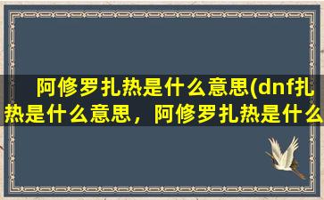 阿修罗扎热是什么意思(dnf扎热是什么意思，阿修罗扎热是什么)