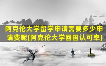 阿克伦大学留学申请需要多少申请费呢(阿克伦大学回国认可率)