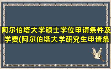 阿尔伯塔大学硕士学位申请条件及学费(阿尔伯塔大学研究生申请条件)