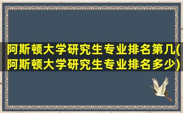 阿斯顿大学研究生专业排名第几(阿斯顿大学研究生专业排名多少)