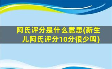 阿氏评分是什么意思(新生儿阿氏评分10分很少吗)