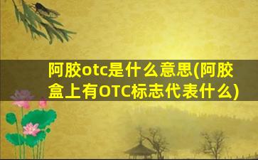 阿胶otc是什么意思(阿胶盒上有OTC标志代表什么)