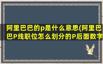 阿里巴巴的p是什么意思(阿里巴巴P线职位怎么划分的P后面数字对应是什么技术级别)