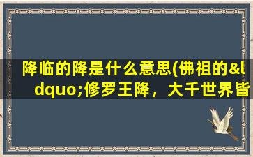 降临的降是什么意思(佛祖的“修罗王降，大千世界皆因汝沉沦为狱，无上佛国也因汝而降临尘世”是何意思)