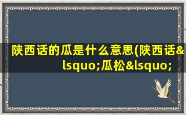 陕西话的瓜是什么意思(陕西话‘瓜松‘’’是什么意思)