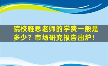 院校雅思老师的学费一般是多少？市场研究报告出炉！