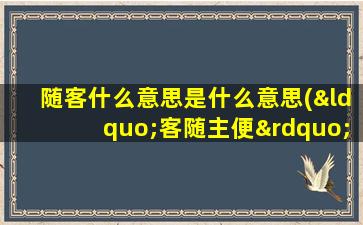 随客什么意思是什么意思(“客随主便”和“主随客便”各是什么意思)