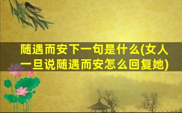 随遇而安下一句是什么(女人一旦说随遇而安怎么回复她)