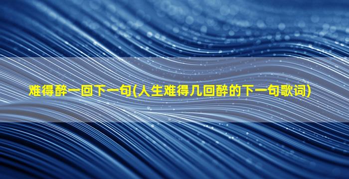 难得醉一回下一句(人生难得几回醉的下一句歌词)