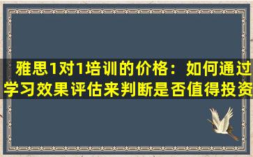 雅思1对1培训的价格：如何通过学习效果评估来判断是否值得投资？