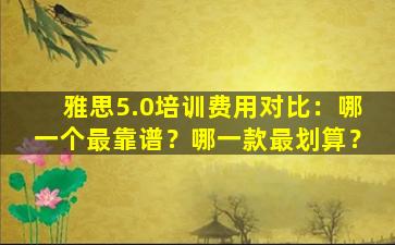 雅思5.0培训费用对比：哪一个最靠谱？哪一款最划算？