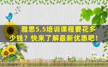 雅思5.5培训课程要花多少钱？快来了解最新优惠吧！