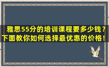 雅思55分的培训课程要多少钱？下面教你如何选择最优惠的价格！