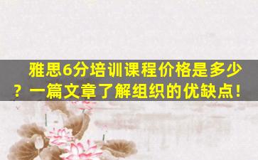 雅思6分培训课程价格是多少？一篇文章了解组织的优缺点！