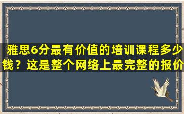 雅思6分最有价值的培训课程多少钱？这是整个网络上最完整的报价！