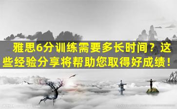 雅思6分训练需要多长时间？这些经验分享将帮助您取得好成绩！