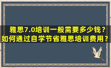 雅思7.0培训一般需要多少钱？如何通过自学节省雅思培训费用？